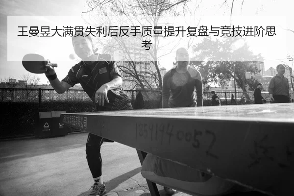 王曼昱大满贯失利后反手质量提升复盘与竞技进阶思考
